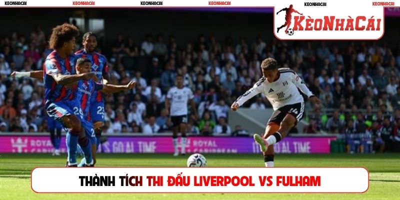 Thành tích thi đấu thời gian gần đây của đội Liverpool vs Fulham